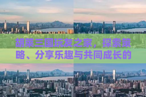 胡莱三国玩友之家，探索策略、分享乐趣与共同成长的聚集地