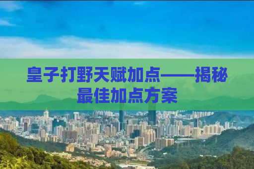 皇子打野天赋加点——揭秘最佳加点方案