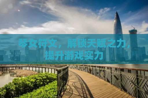 琴女符文，解锁天赋之力，提升游戏实力