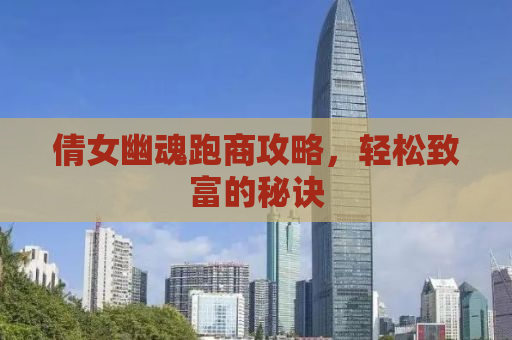 倩女幽魂跑商攻略，轻松致富的秘诀
