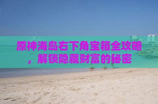 原神海岛右下角宝箱全攻略，解锁隐藏财富的秘密