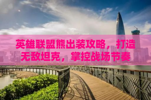 英雄联盟熊出装攻略，打造无敌坦克，掌控战场节奏
