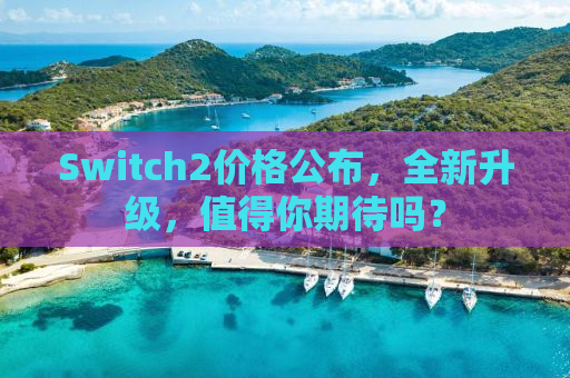 Switch2价格公布，全新升级，值得你期待吗？