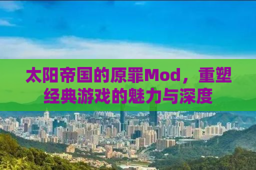太阳帝国的原罪Mod，重塑经典游戏的魅力与深度