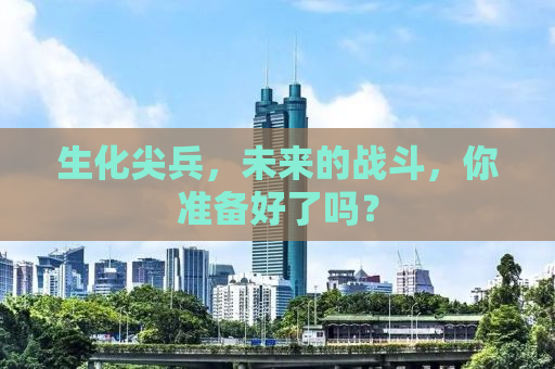 生化尖兵，未来的战斗，你准备好了吗？