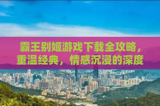 霸王别姬游戏下载全攻略，重温经典，情感沉浸的深度体验