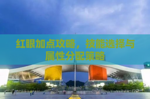 红眼加点攻略，技能选择与属性分配策略