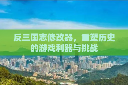 反三国志修改器，重塑历史的游戏利器与挑战