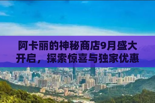 阿卡丽的神秘商店9月盛大开启，探索惊喜与独家优惠的奇妙之旅