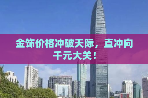 金饰价格冲破天际，直冲向千元大关！