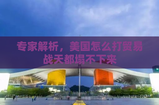 专家解析，美国怎么打贸易战天都塌不下来