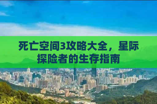 死亡空间3攻略大全，星际探险者的生存指南