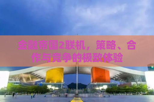 金融帝国2联机，策略、合作与竞争的极致体验
