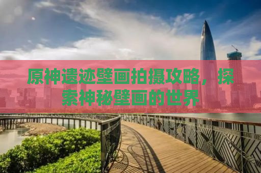 原神遗迹壁画拍摄攻略，探索神秘壁画的世界