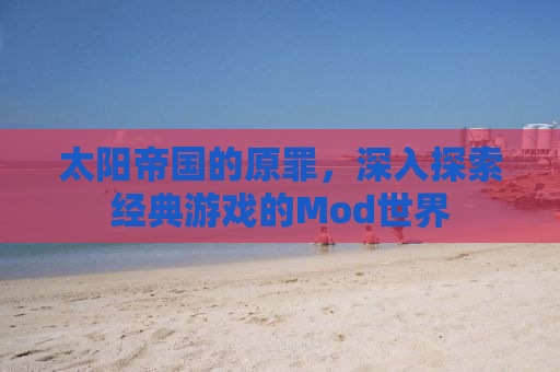 太阳帝国的原罪，深入探索经典游戏的Mod世界