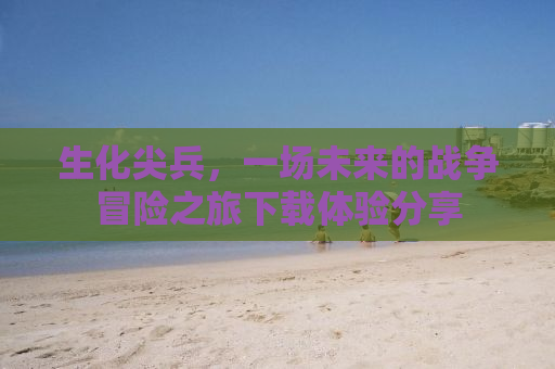 生化尖兵，一场未来的战争冒险之旅下载体验分享