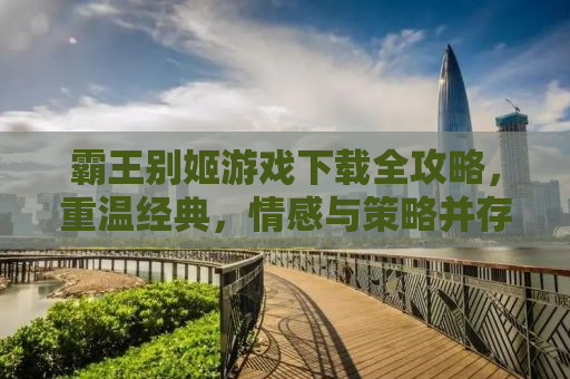 霸王别姬游戏下载全攻略，重温经典，情感与策略并存
