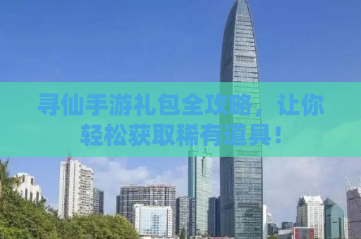寻仙手游礼包全攻略，让你轻松获取稀有道具！