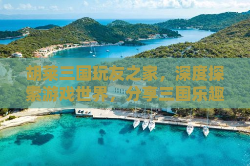 胡莱三国玩友之家，深度探索游戏世界，分享三国乐趣