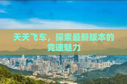 天天飞车，探索最新版本的竞速魅力