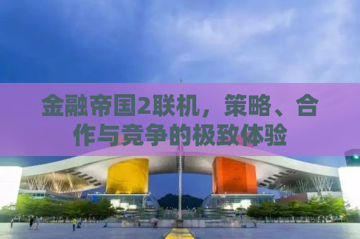 金融帝国2联机，策略、合作与竞争的极致体验