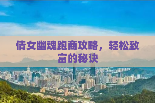 倩女幽魂跑商攻略，轻松致富的秘诀