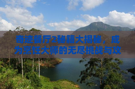 奇迹餐厅2秘籍大揭秘，成为烹饪大师的无尽挑战与攻略技巧
