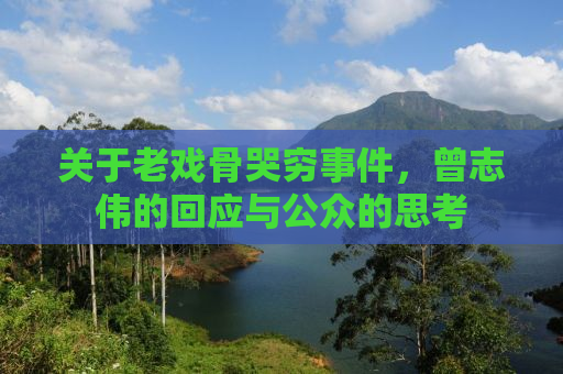 关于老戏骨哭穷事件，曾志伟的回应与公众的思考
