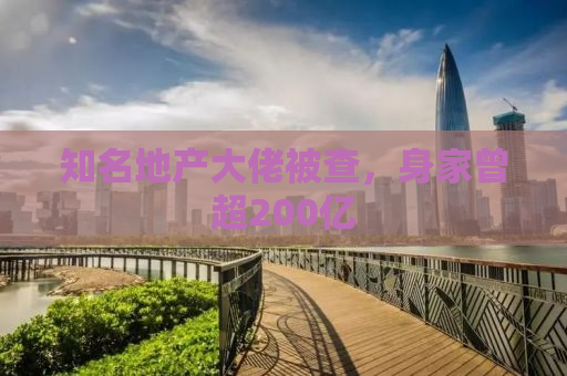 知名地产大佬被查，身家曾超200亿