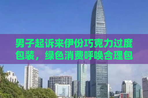 男子起诉来伊份巧克力过度包装，绿色消费呼唤合理包装理念