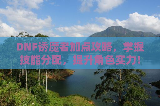 DNF诱魔者加点攻略，掌握技能分配，提升角色实力！