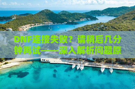 DNF连接失败？请稍后几分钟再试——深入解析问题原因与解决方案