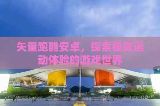 矢量跑酷安卓，探索极致运动体验的游戏世界