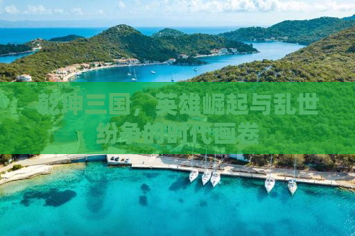 乾坤三国，英雄崛起与乱世纷争的时代画卷