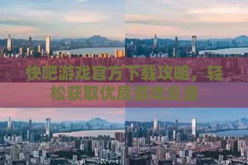 快吧游戏官方下载攻略，轻松获取优质游戏资源