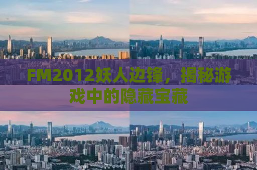 FM2012妖人边锋，揭秘游戏中的隐藏宝藏