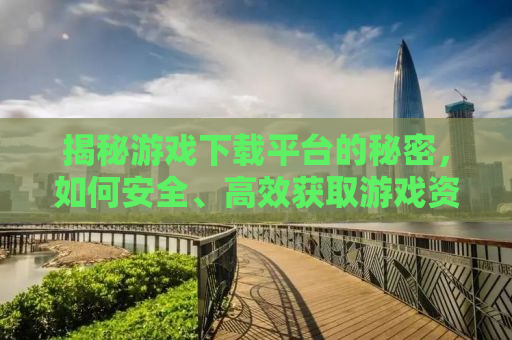 揭秘游戏下载平台的秘密，如何安全、高效获取游戏资源？