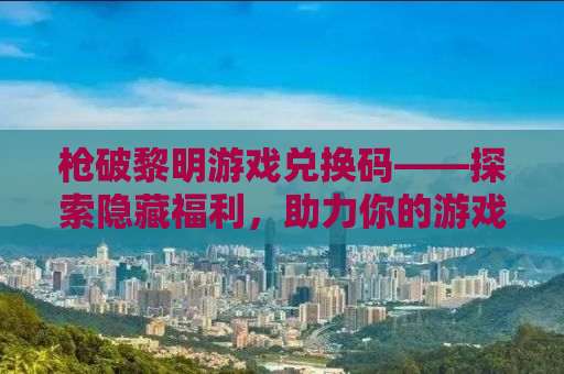 枪破黎明游戏兑换码——探索隐藏福利，助力你的游戏冒险！