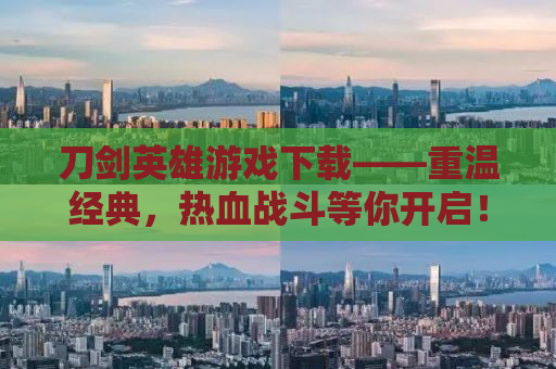 刀剑英雄游戏下载——重温经典，热血战斗等你开启！