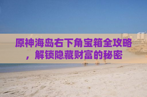 原神海岛右下角宝箱全攻略，解锁隐藏财富的秘密
