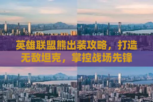英雄联盟熊出装攻略，打造无敌坦克，掌控战场先锋