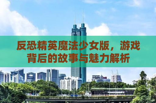 反恐精英魔法少女版，游戏背后的故事与魅力解析
