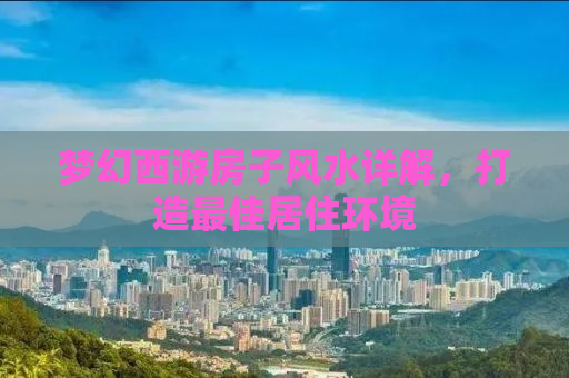 梦幻西游房子风水详解，打造最佳居住环境
