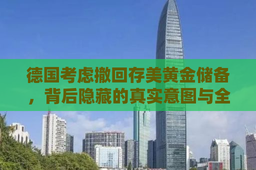 德国考虑撤回存美黄金储备，背后隐藏的真实意图与全球金融影响