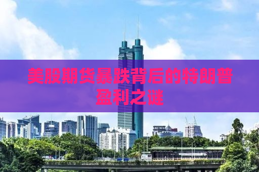 美股期货暴跌背后的特朗普盈利之谜