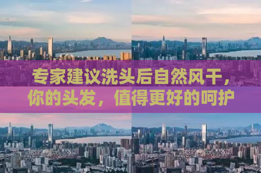 专家建议洗头后自然风干，你的头发，值得更好的呵护