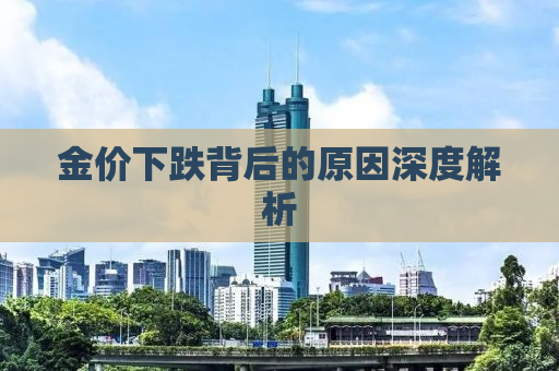 金价下跌背后的原因深度解析