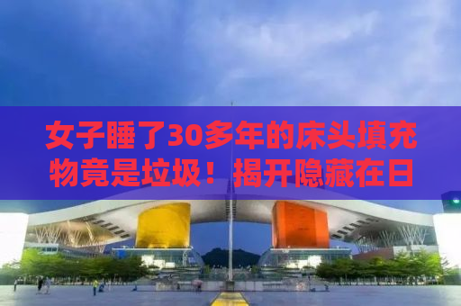 女子睡了30多年的床头填充物竟是垃圾！揭开隐藏在日常生活中的惊人真相！