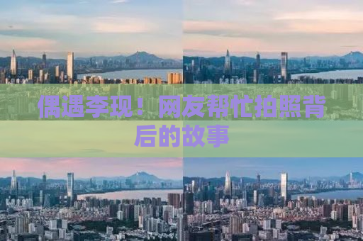 偶遇李现！网友帮忙拍照背后的故事