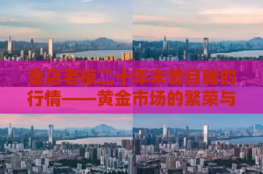 金店老板二十年未曾目睹的行情——黄金市场的繁荣与挑战